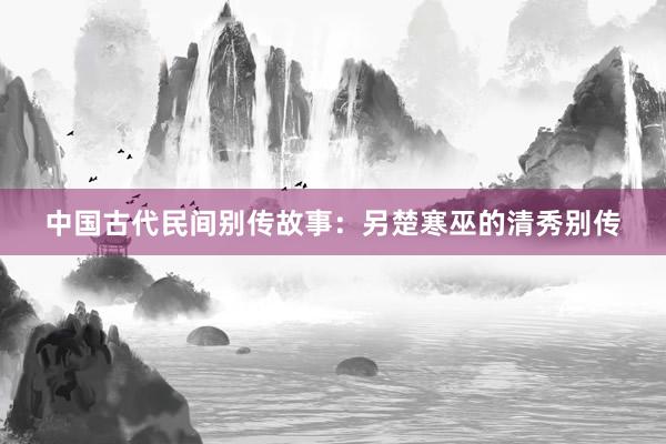 中国古代民间别传故事：另楚寒巫的清秀别传